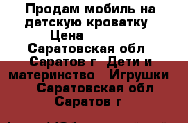 Продам мобиль на детскую кроватку › Цена ­ 1 500 - Саратовская обл., Саратов г. Дети и материнство » Игрушки   . Саратовская обл.,Саратов г.